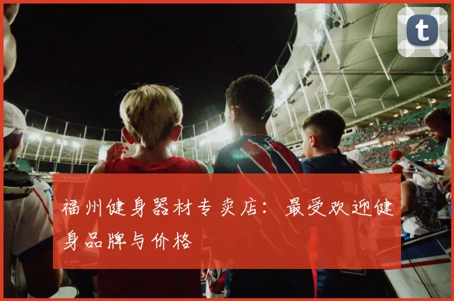 福州健身器材专卖店:最受欢迎健身品牌与价格