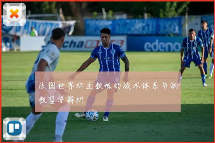 法国世界杯主教练的战术体系与执教哲学解析