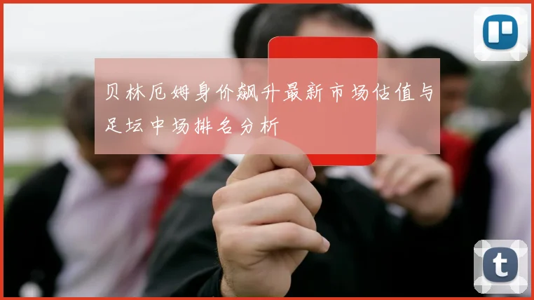 贝林厄姆身价飙升最新市场估值与足坛中场排名分析