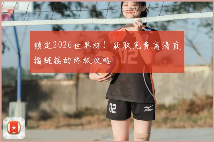 锁定2026世界杯！获取免费高清直播链接的终极攻略