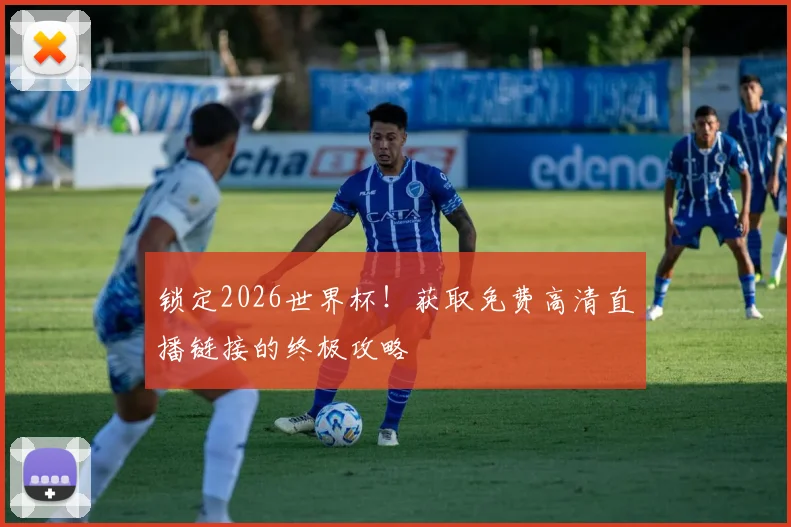 锁定2026世界杯！获取免费高清直播链接的终极攻略